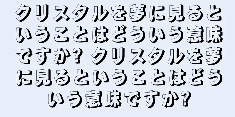 クリスタルを夢に見るということはどういう意味ですか? クリスタルを夢に見るということはどういう意味ですか?