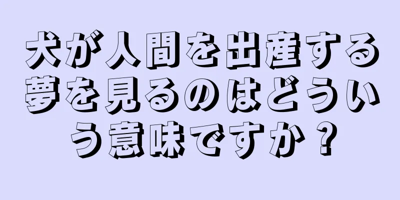 犬が人間を出産する夢を見るのはどういう意味ですか？