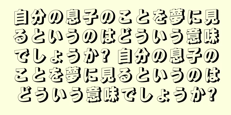 自分の息子のことを夢に見るというのはどういう意味でしょうか? 自分の息子のことを夢に見るというのはどういう意味でしょうか?