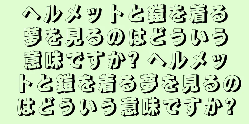 ヘルメットと鎧を着る夢を見るのはどういう意味ですか? ヘルメットと鎧を着る夢を見るのはどういう意味ですか?