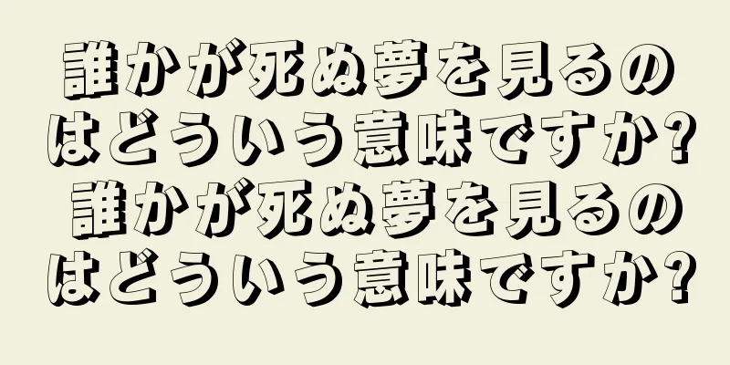 誰かが死ぬ夢を見るのはどういう意味ですか? 誰かが死ぬ夢を見るのはどういう意味ですか?