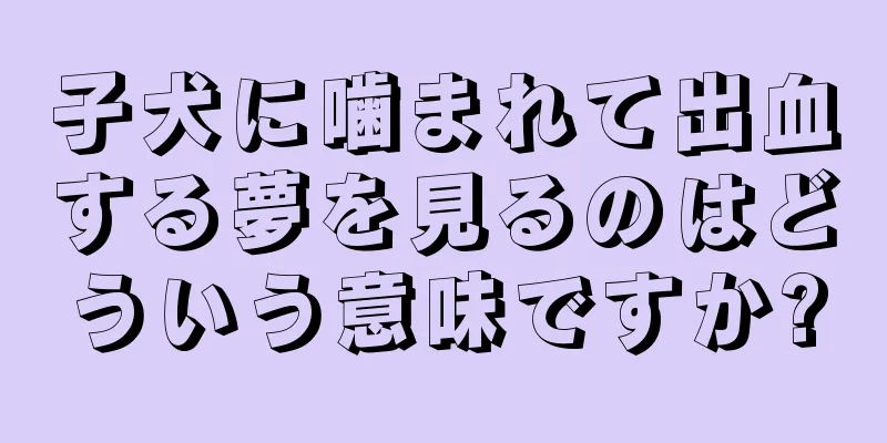 子犬に噛まれて出血する夢を見るのはどういう意味ですか?