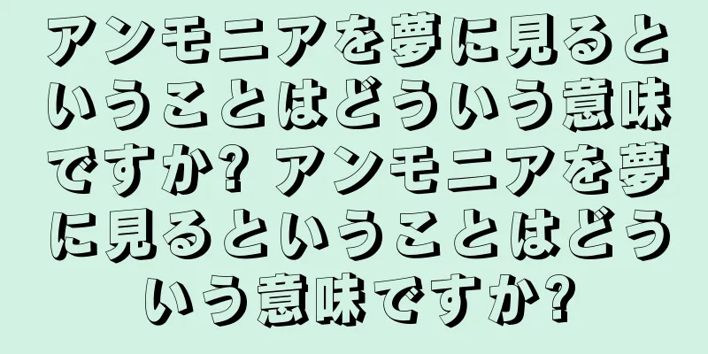 アンモニアを夢に見るということはどういう意味ですか? アンモニアを夢に見るということはどういう意味ですか?