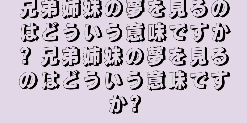 兄弟姉妹の夢を見るのはどういう意味ですか? 兄弟姉妹の夢を見るのはどういう意味ですか?