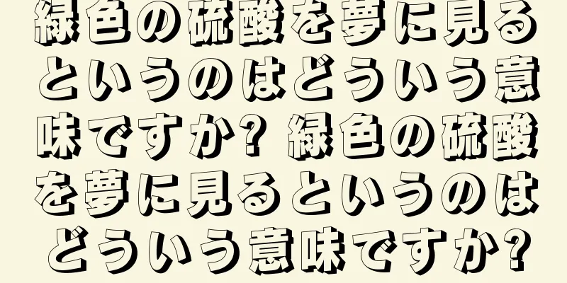 緑色の硫酸を夢に見るというのはどういう意味ですか? 緑色の硫酸を夢に見るというのはどういう意味ですか?