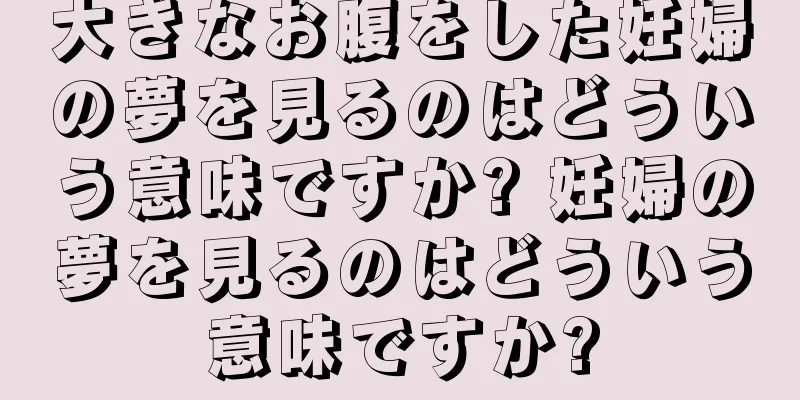 大きなお腹をした妊婦の夢を見るのはどういう意味ですか? 妊婦の夢を見るのはどういう意味ですか?