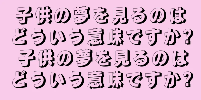 子供の夢を見るのはどういう意味ですか? 子供の夢を見るのはどういう意味ですか?
