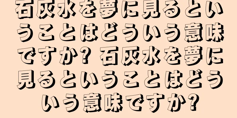 石灰水を夢に見るということはどういう意味ですか? 石灰水を夢に見るということはどういう意味ですか?