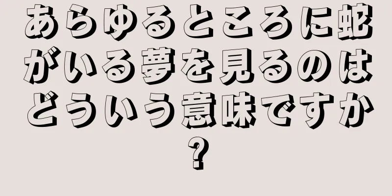 あらゆるところに蛇がいる夢を見るのはどういう意味ですか?