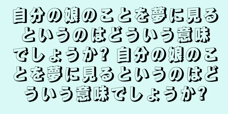 自分の娘のことを夢に見るというのはどういう意味でしょうか? 自分の娘のことを夢に見るというのはどういう意味でしょうか?