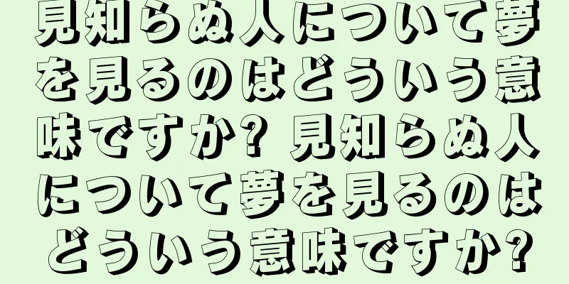 見知らぬ人について夢を見るのはどういう意味ですか? 見知らぬ人について夢を見るのはどういう意味ですか?