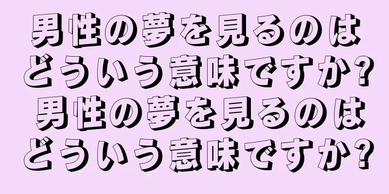 男性の夢を見るのはどういう意味ですか? 男性の夢を見るのはどういう意味ですか?