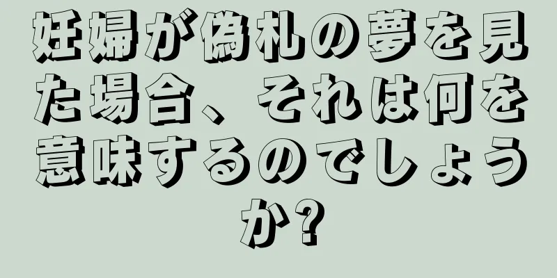 妊婦が偽札の夢を見た場合、それは何を意味するのでしょうか?