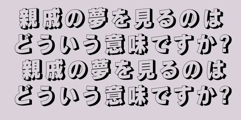 親戚の夢を見るのはどういう意味ですか? 親戚の夢を見るのはどういう意味ですか?