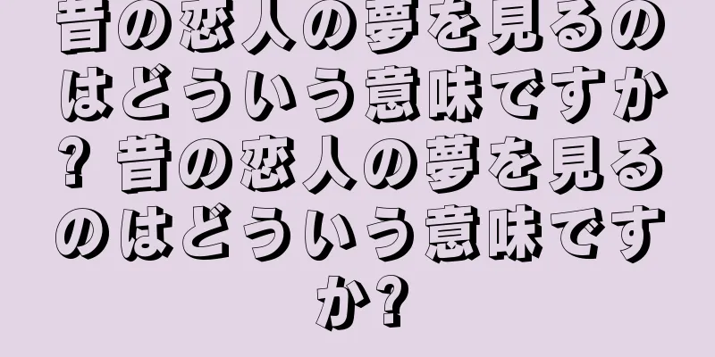 昔の恋人の夢を見るのはどういう意味ですか? 昔の恋人の夢を見るのはどういう意味ですか?