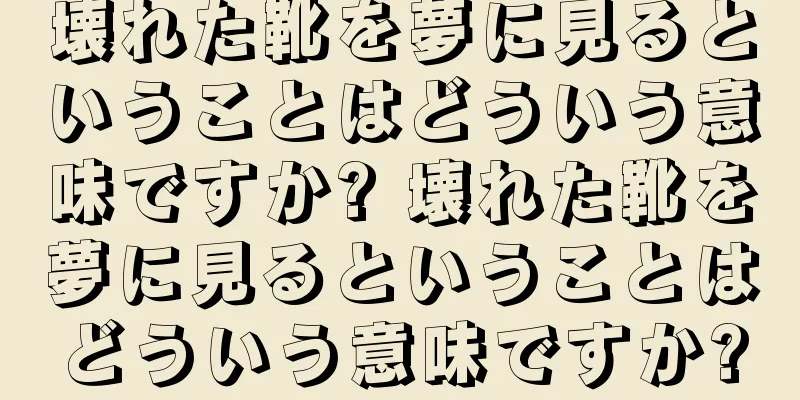 壊れた靴を夢に見るということはどういう意味ですか? 壊れた靴を夢に見るということはどういう意味ですか?