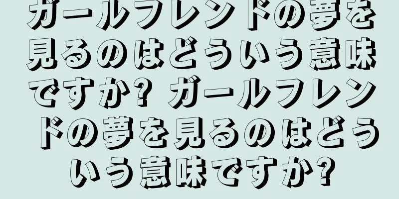 ガールフレンドの夢を見るのはどういう意味ですか? ガールフレンドの夢を見るのはどういう意味ですか?