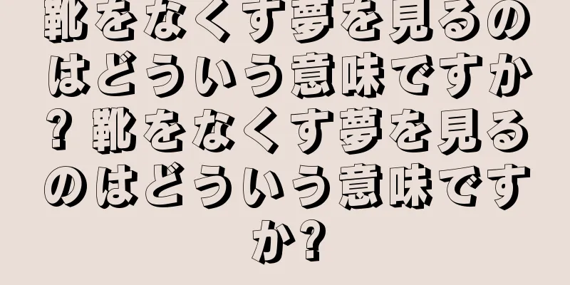 靴をなくす夢を見るのはどういう意味ですか? 靴をなくす夢を見るのはどういう意味ですか?