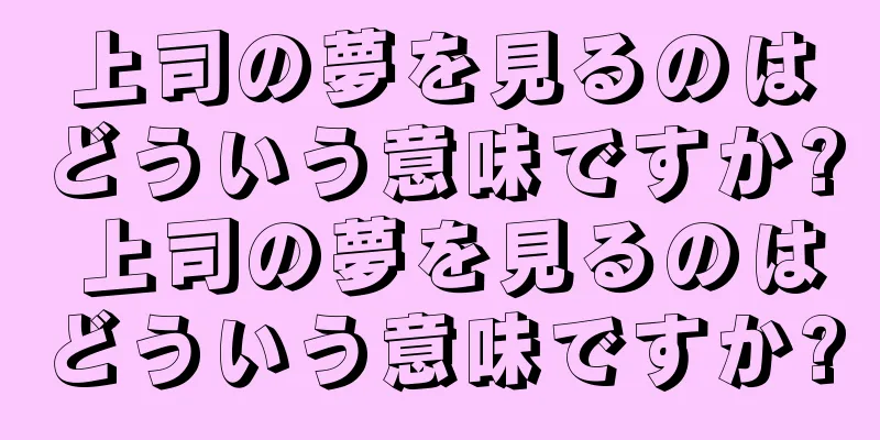 上司の夢を見るのはどういう意味ですか? 上司の夢を見るのはどういう意味ですか?