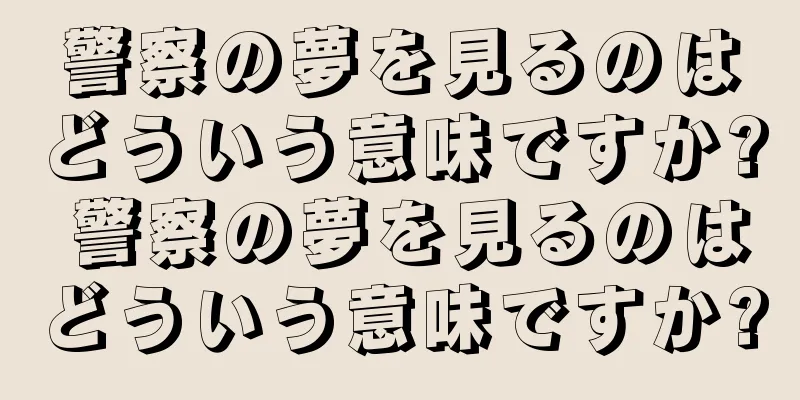 警察の夢を見るのはどういう意味ですか? 警察の夢を見るのはどういう意味ですか?