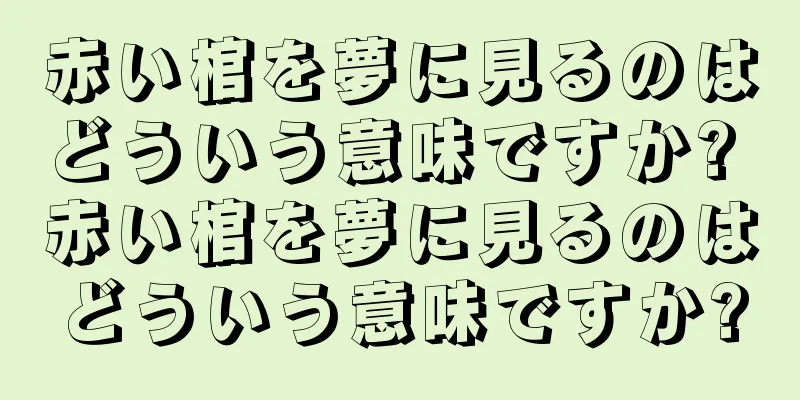 赤い棺を夢に見るのはどういう意味ですか? 赤い棺を夢に見るのはどういう意味ですか?