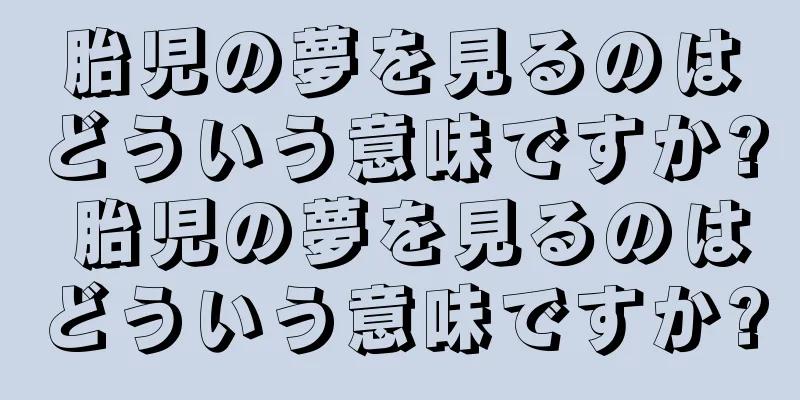 胎児の夢を見るのはどういう意味ですか? 胎児の夢を見るのはどういう意味ですか?