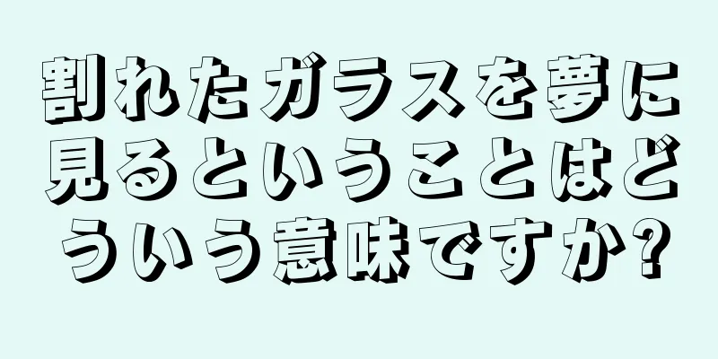 割れたガラスを夢に見るということはどういう意味ですか?