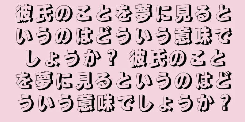 彼氏のことを夢に見るというのはどういう意味でしょうか？ 彼氏のことを夢に見るというのはどういう意味でしょうか？