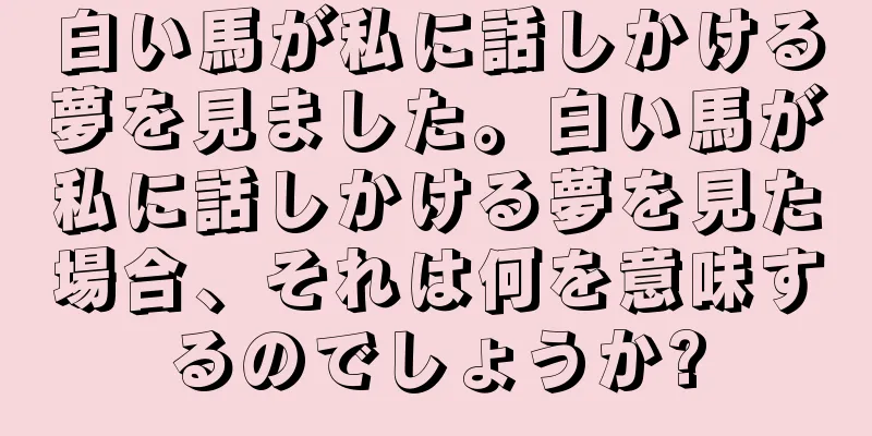 白い馬が私に話しかける夢を見ました。白い馬が私に話しかける夢を見た場合、それは何を意味するのでしょうか?