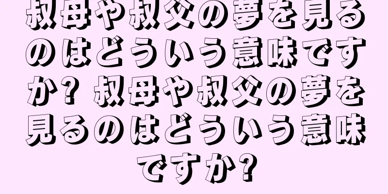 叔母や叔父の夢を見るのはどういう意味ですか? 叔母や叔父の夢を見るのはどういう意味ですか?