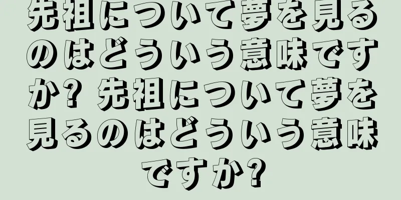 先祖について夢を見るのはどういう意味ですか? 先祖について夢を見るのはどういう意味ですか?