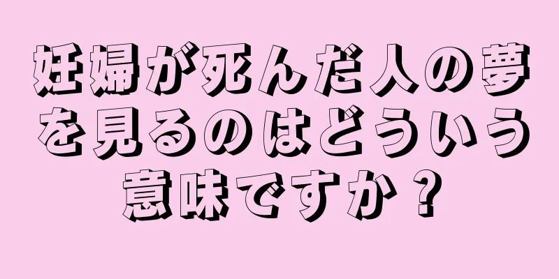妊婦が死んだ人の夢を見るのはどういう意味ですか？