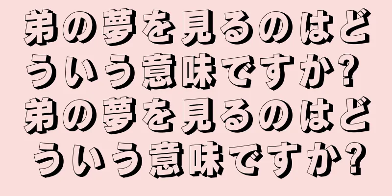 弟の夢を見るのはどういう意味ですか? 弟の夢を見るのはどういう意味ですか?