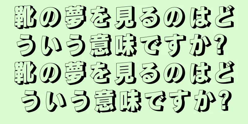 靴の夢を見るのはどういう意味ですか? 靴の夢を見るのはどういう意味ですか?