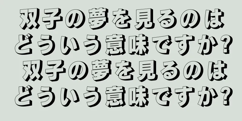 双子の夢を見るのはどういう意味ですか? 双子の夢を見るのはどういう意味ですか?