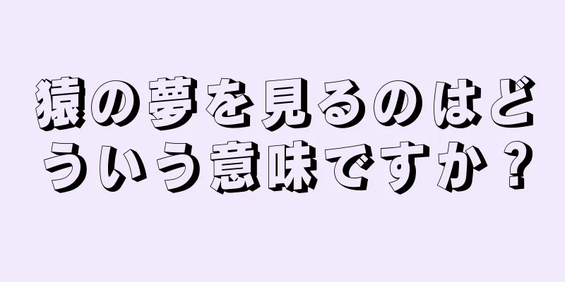 猿の夢を見るのはどういう意味ですか？