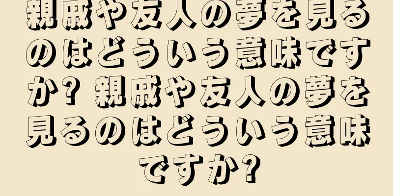 親戚や友人の夢を見るのはどういう意味ですか? 親戚や友人の夢を見るのはどういう意味ですか?
