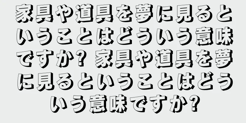 家具や道具を夢に見るということはどういう意味ですか? 家具や道具を夢に見るということはどういう意味ですか?