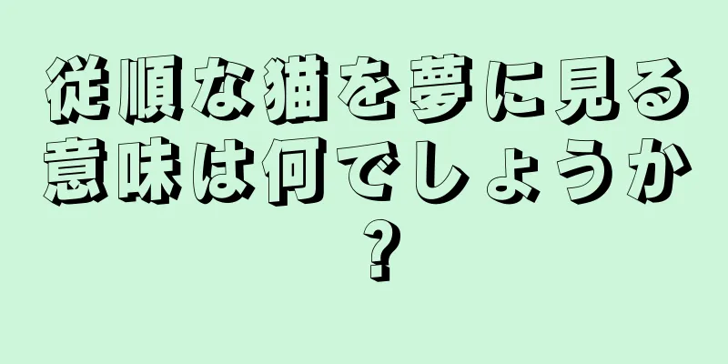 従順な猫を夢に見る意味は何でしょうか？