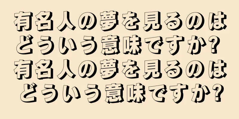 有名人の夢を見るのはどういう意味ですか? 有名人の夢を見るのはどういう意味ですか?