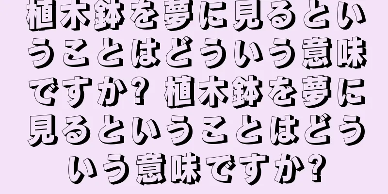 植木鉢を夢に見るということはどういう意味ですか? 植木鉢を夢に見るということはどういう意味ですか?