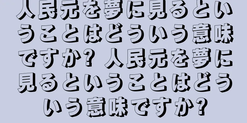 人民元を夢に見るということはどういう意味ですか? 人民元を夢に見るということはどういう意味ですか?