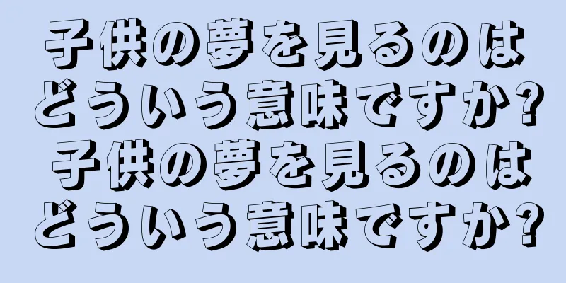 子供の夢を見るのはどういう意味ですか? 子供の夢を見るのはどういう意味ですか?