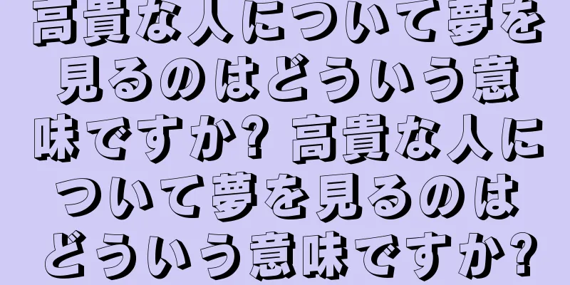 高貴な人について夢を見るのはどういう意味ですか? 高貴な人について夢を見るのはどういう意味ですか?