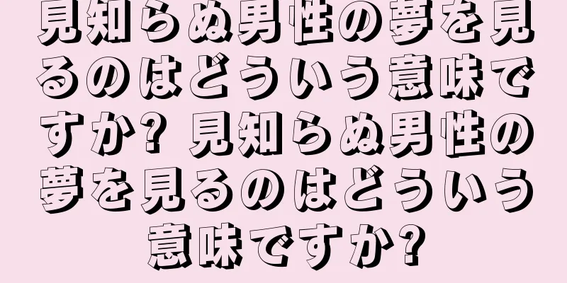 見知らぬ男性の夢を見るのはどういう意味ですか? 見知らぬ男性の夢を見るのはどういう意味ですか?