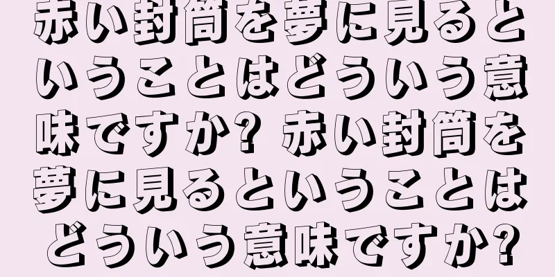 赤い封筒を夢に見るということはどういう意味ですか? 赤い封筒を夢に見るということはどういう意味ですか?