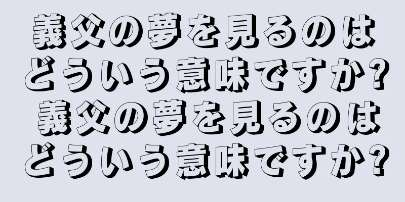 義父の夢を見るのはどういう意味ですか? 義父の夢を見るのはどういう意味ですか?