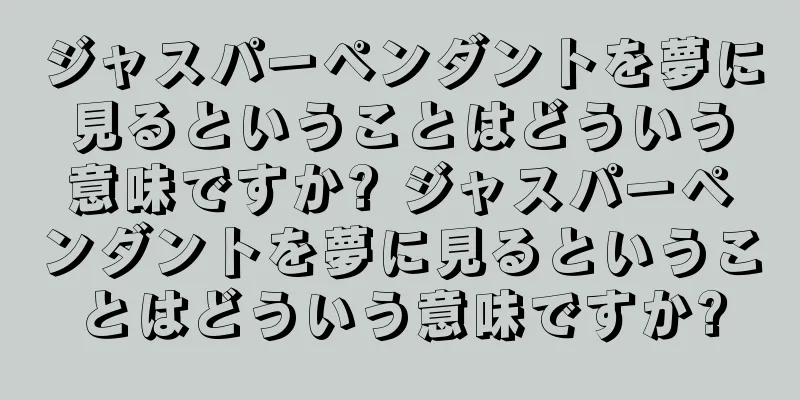 ジャスパーペンダントを夢に見るということはどういう意味ですか? ジャスパーペンダントを夢に見るということはどういう意味ですか?