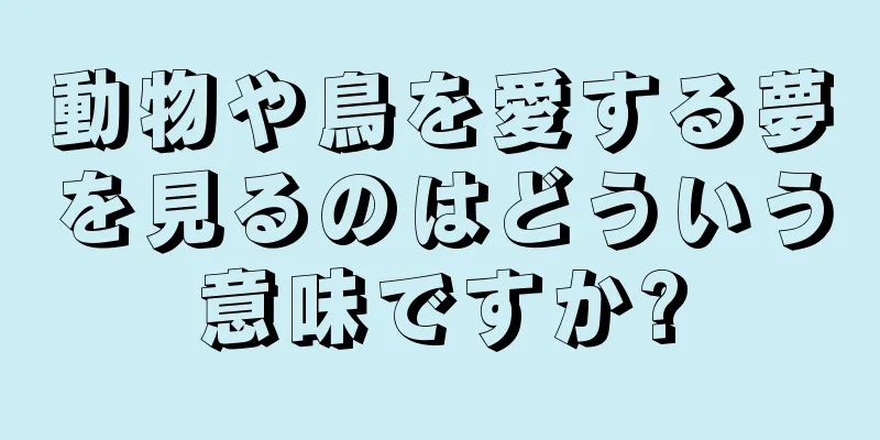 動物や鳥を愛する夢を見るのはどういう意味ですか?