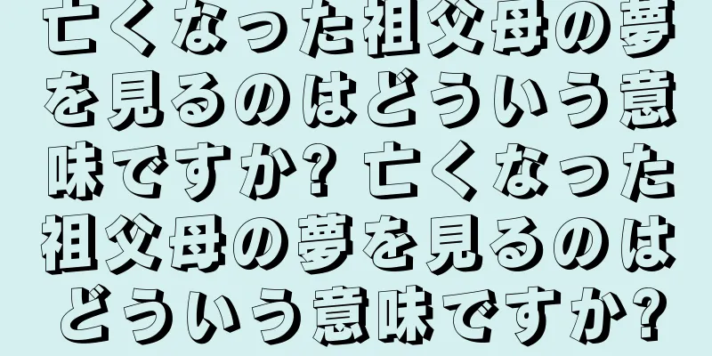 亡くなった祖父母の夢を見るのはどういう意味ですか? 亡くなった祖父母の夢を見るのはどういう意味ですか?